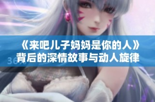 《来吧儿子妈妈是你的人》背后的深情故事与动人旋律探讨