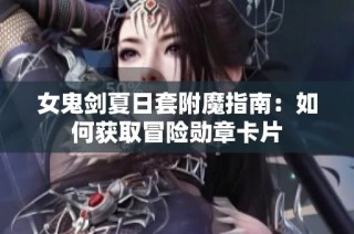 女鬼剑夏日套附魔指南：如何获取冒险勋章卡片