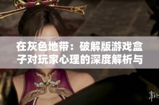 在灰色地带：破解版游戏盒子对玩家心理的深度解析与影响探讨