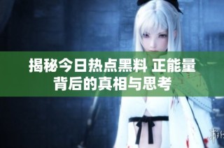 揭秘今日热点黑料 正能量背后的真相与思考