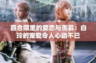 四合院里的爱恋与羡慕：白玲的宠爱令人心动不已