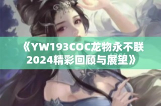 《YW193COC龙物永不联2024精彩回顾与展望》