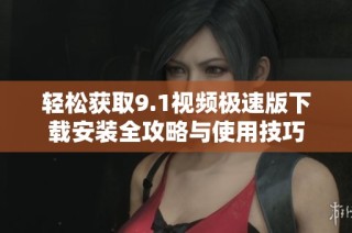 轻松获取9.1视频极速版下载安装全攻略与使用技巧