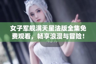 女子军舰满天星法版全集免费观看，畅享浪漫与冒险！