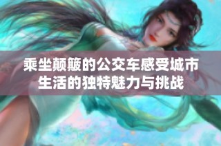 乘坐颠簸的公交车感受城市生活的独特魅力与挑战