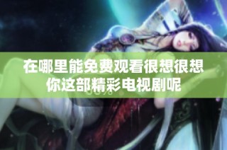在哪里能免费观看很想很想你这部精彩电视剧呢