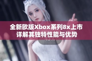 全新欧版Xbox系列8x上市 详解其独特性能与优势