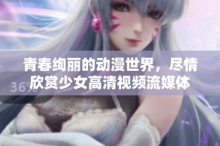 青春绚丽的动漫世界，尽情欣赏少女高清视频流媒体