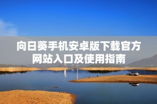 向日葵手机安卓版下载官方网站入口及使用指南