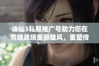 诛仙3私服推广号助力您在竞技战场重振雄风，重塑传奇人生