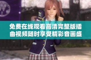 免费在线观看高清完整版插曲视频随时享受精彩音画盛宴