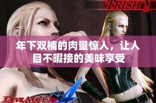 年下双楠的肉量惊人，让人目不暇接的美味享受
