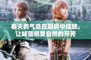 春天的气息在厨房中绽放，让味蕾感受自然的芬芳