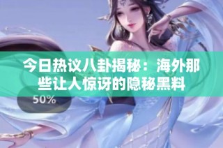 今日热议八卦揭秘：海外那些让人惊讶的隐秘黑料