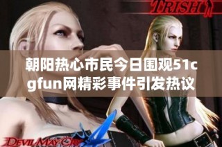 朝阳热心市民今日围观51cgfun网精彩事件引发热议