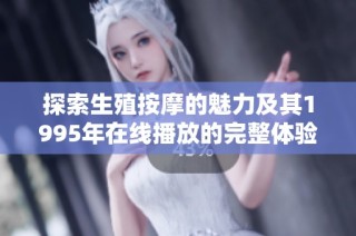 探索生殖按摩的魅力及其1995年在线播放的完整体验