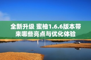 全新升级 蜜柚1.6.6版本带来哪些亮点与优化体验
