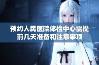预约人民医院体检中心需提前几天准备和注意事项
