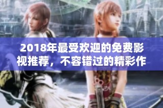 2018年最受欢迎的免费影视推荐，不容错过的精彩作品