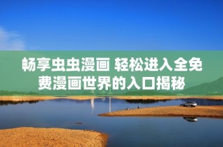 畅享虫虫漫画 轻松进入全免费漫画世界的入口揭秘