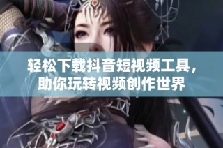 轻松下载抖音短视频工具，助你玩转视频创作世界