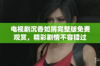 电视剧沉香如屑完整版免费观赏，精彩剧情不容错过