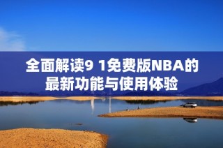 全面解读9 1免费版NBA的最新功能与使用体验