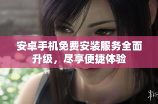安卓手机免费安装服务全面升级，尽享便捷体验