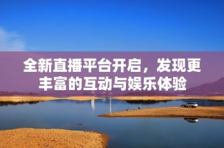 全新直播平台开启，发现更丰富的互动与娱乐体验
