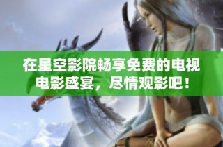 在星空影院畅享免费的电视电影盛宴，尽情观影吧！