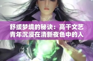 舒缓梦境的秘诀：高干文艺青年沉浸在清新夜色中的入睡技巧