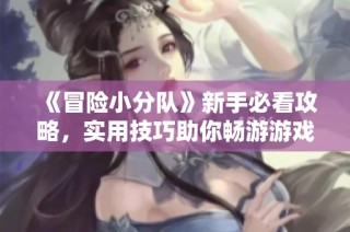 《冒险小分队》新手必看攻略，实用技巧助你畅游游戏世界