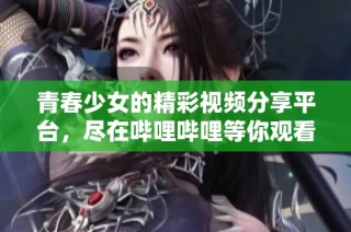 青春少女的精彩视频分享平台，尽在哔哩哔哩等你观看