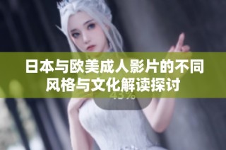 日本与欧美成人影片的不同风格与文化解读探讨