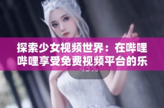 探索少女视频世界：在哔哩哔哩享受免费视频平台的乐趣