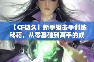 【CF微久】新手狙击手训练秘籍，从零基础到高手的成长之路