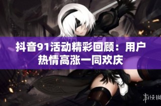 抖音91活动精彩回顾：用户热情高涨一同欢庆