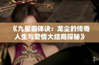 《九星霸体诀：龙尘的传奇人生与爱情大结局探秘》