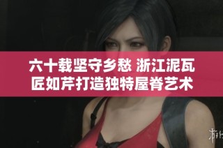 六十载坚守乡愁 浙江泥瓦匠如芹打造独特屋脊艺术