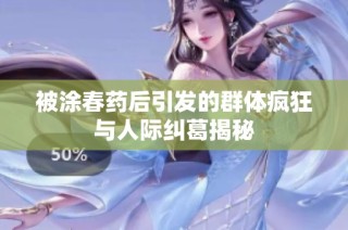 被涂春药后引发的群体疯狂与人际纠葛揭秘