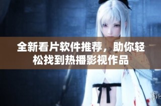 全新看片软件推荐，助你轻松找到热播影视作品