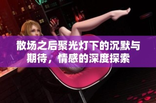 散场之后聚光灯下的沉默与期待，情感的深度探索
