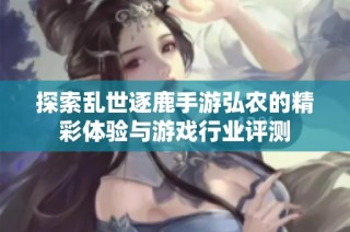 探索乱世逐鹿手游弘农的精彩体验与游戏行业评测