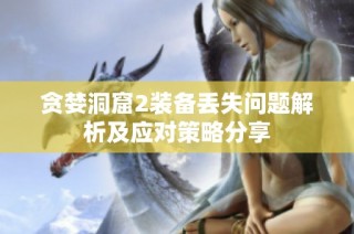 贪婪洞窟2装备丢失问题解析及应对策略分享