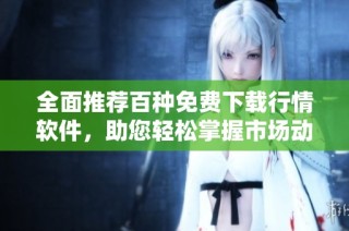 全面推荐百种免费下载行情软件，助您轻松掌握市场动态