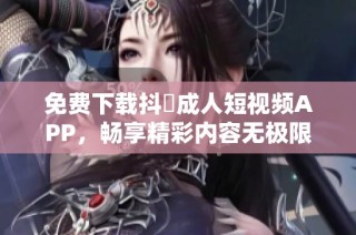 免费下载抖抈成人短视频APP，畅享精彩内容无极限