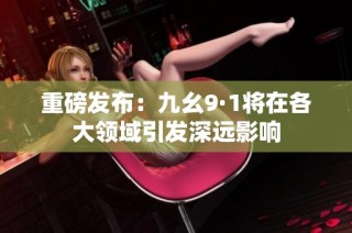 重磅发布：九幺9·1将在各大领域引发深远影响