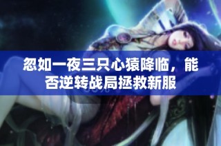 忽如一夜三只心猿降临，能否逆转战局拯救新服