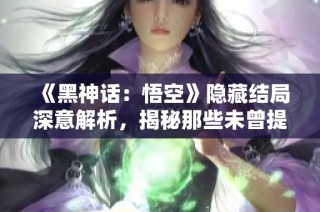《黑神话：悟空》隐藏结局深意解析，揭秘那些未曾提及的秘密背后故事