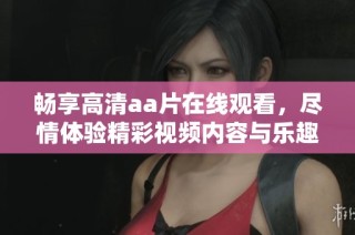 畅享高清aa片在线观看，尽情体验精彩视频内容与乐趣